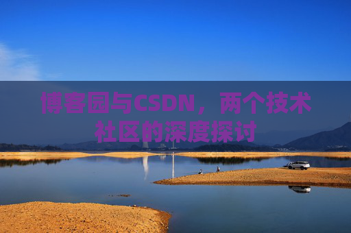 博客园与CSDN,两个技术社区的深度探讨 博客园与CSDN,两个技术社区的深度探讨